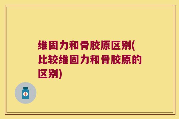 维固力和骨胶原区别(比较维固力和骨胶原的区别)
