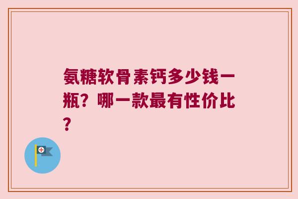 氨糖软骨素钙多少钱一瓶?哪一款有性价比? 氨糖软骨素钙多少钱一瓶?哪一款有性价比?