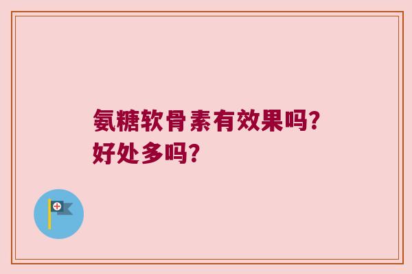 氨糖软骨素有效果吗?好处多吗? 氨糖软骨素有效果吗?好处多吗?