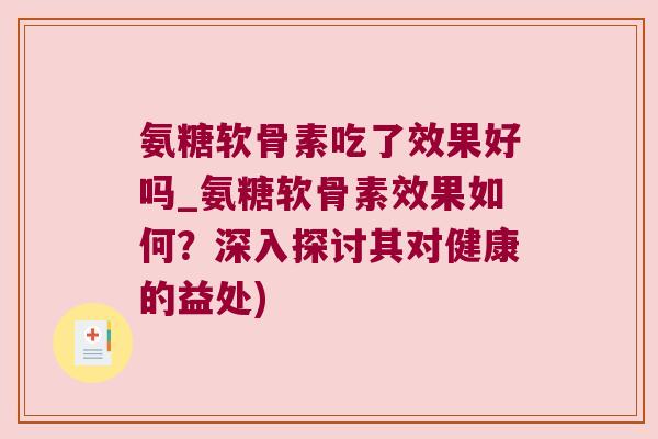 氨糖软骨素吃了效果好吗_氨糖软骨素效果如何?深入探讨其对健康的益处) 氨糖软骨素吃了效果好吗_氨糖软骨素效果如何?深入探讨其对健康的益处)