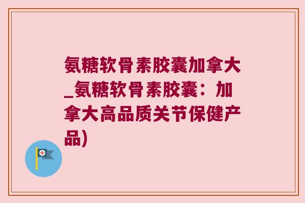 氨糖软骨素胶囊加拿大_氨糖软骨素胶囊:加拿大高品质关节保健产品) 氨糖软骨素胶囊加拿大_氨糖软骨素胶囊:加拿大高品质关节保健产品)