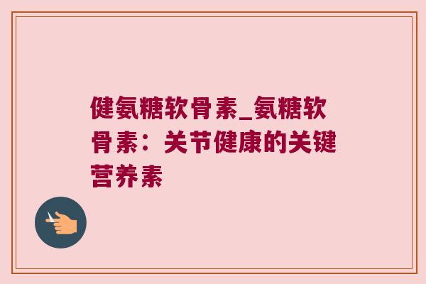 健氨糖软骨素_氨糖软骨素：关节健康的关键营养素