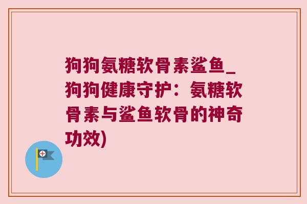 狗狗氨糖软骨素鲨鱼_狗狗健康守护:氨糖软骨素与鲨鱼软骨的神奇功效) 狗狗氨糖软骨素鲨鱼_狗狗健康守护:氨糖软骨素与鲨鱼软骨的神奇功效)