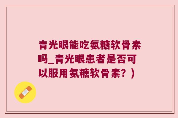 青光眼能吃氨糖软骨素吗_青光眼患者是否可以服用氨糖软骨素？)