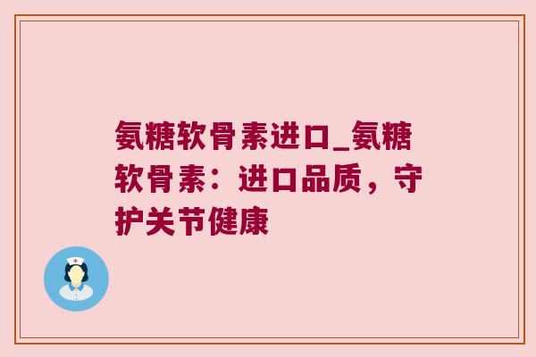 氨糖软骨素进口_氨糖软骨素：进口品质，守护关节健康
