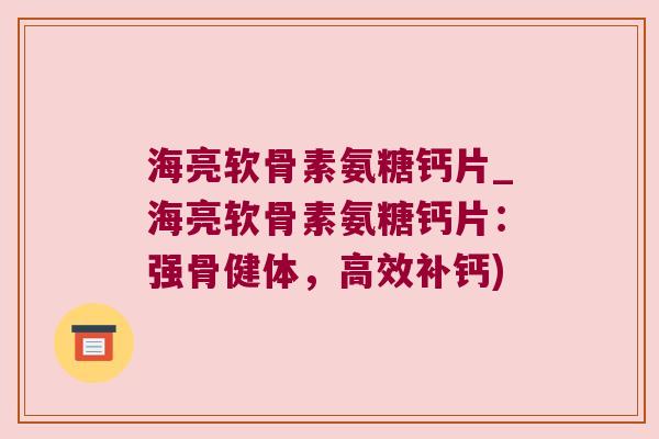 海亮软骨素氨糖钙片_海亮软骨素氨糖钙片:强骨健体,高效补钙) 海亮软骨素氨糖钙片_海亮软骨素氨糖钙片:强骨健体,高效补钙)
