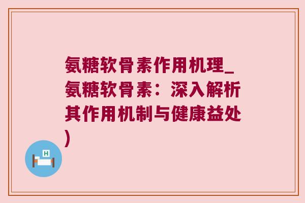 氨糖软骨素作用机理_氨糖软骨素：深入解析其作用机制与健康益处)