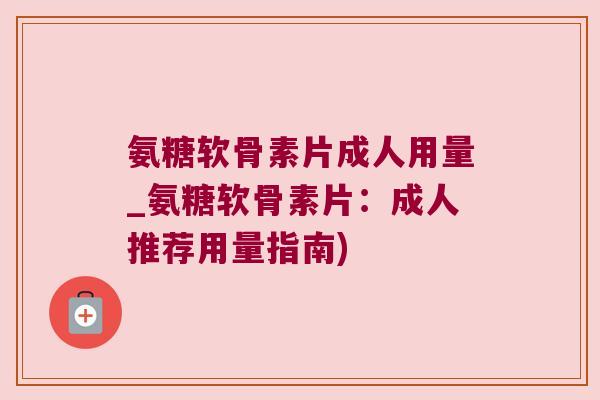 氨糖软骨素片成人用量_氨糖软骨素片：成人推荐用量指南)