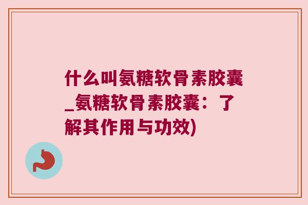 什么叫氨糖软骨素胶囊_氨糖软骨素胶囊：了解其作用与功效)