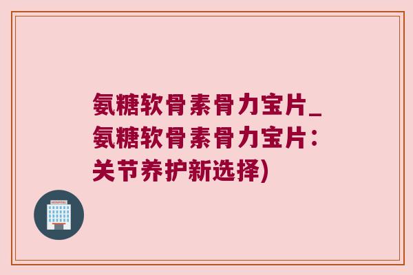 氨糖软骨素骨力宝片_氨糖软骨素骨力宝片:关节养护新选择) 氨糖软骨素骨力宝片_氨糖软骨素骨力宝片:关节养护新选择)
