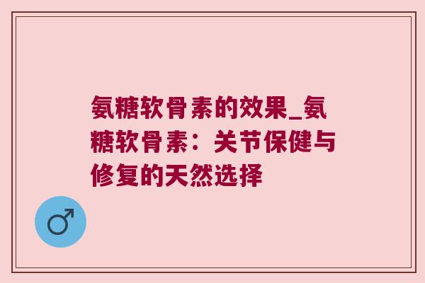氨糖软骨素的效果_氨糖软骨素：关节保健与修复的天然选择