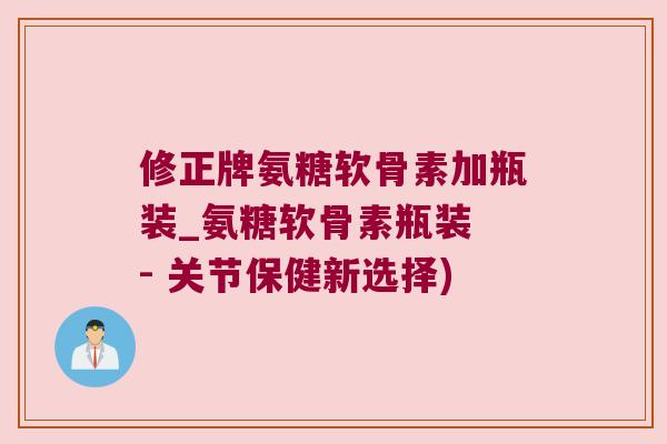 修正牌氨糖软骨素加瓶装_氨糖软骨素瓶装 - 关节保健新选择) 修正牌氨糖软骨素加瓶装_氨糖软骨素瓶装 - 关节保健新选择)