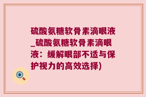 硫酸氨糖软骨素滴眼液_硫酸氨糖软骨素滴眼液：缓解眼部不适与保护视力的高效选择)