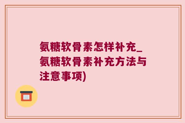 氨糖软骨素怎样补充_氨糖软骨素补充方法与注意事项)