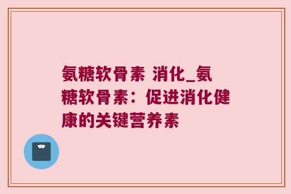 氨糖软骨素 消化_氨糖软骨素：促进消化健康的关键营养素
