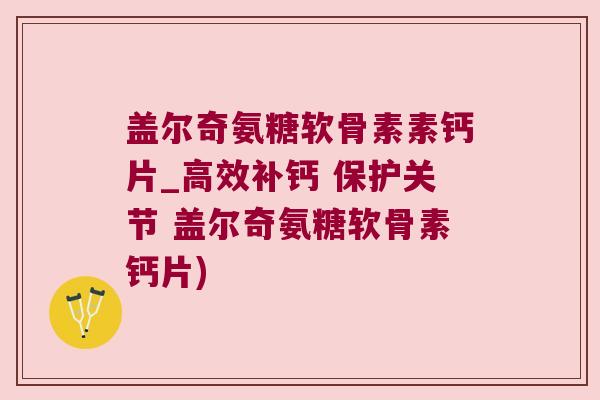 盖尔奇氨糖软骨素素钙片_高效补钙 保护关节 盖尔奇氨糖软骨素钙片)