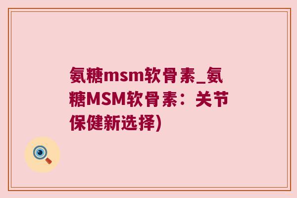 氨糖msm软骨素_氨糖MSM软骨素：关节保健新选择)