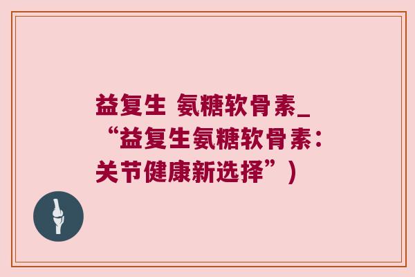 益复生 氨糖软骨素_“益复生氨糖软骨素：关节健康新选择”)