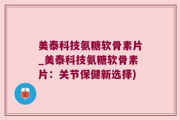 美泰科技氨糖软骨素片_美泰科技氨糖软骨素片:关节保健新选择) 美泰科技氨糖软骨素片_美泰科技氨糖软骨素片:关节保健新选择)