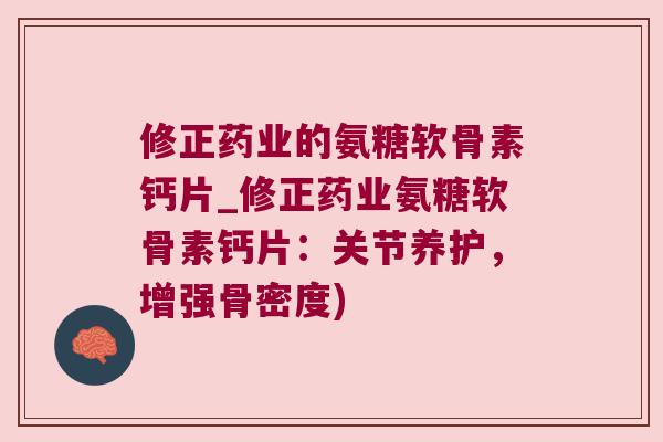 修正药业的氨糖软骨素钙片_修正药业氨糖软骨素钙片:关节养护,增强骨密度) 修正药业的氨糖软骨素钙片_修正药业氨糖软骨素钙片:关节养护,增强骨密度)
