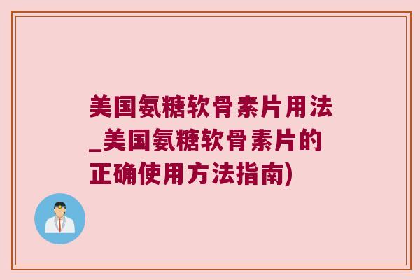 美国氨糖软骨素片用法_美国氨糖软骨素片的正确使用方法指南)