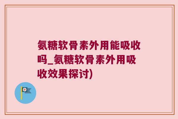 氨糖软骨素外用能吸收吗_氨糖软骨素外用吸收效果探讨) 氨糖软骨素外用能吸收吗_氨糖软骨素外用吸收效果探讨)