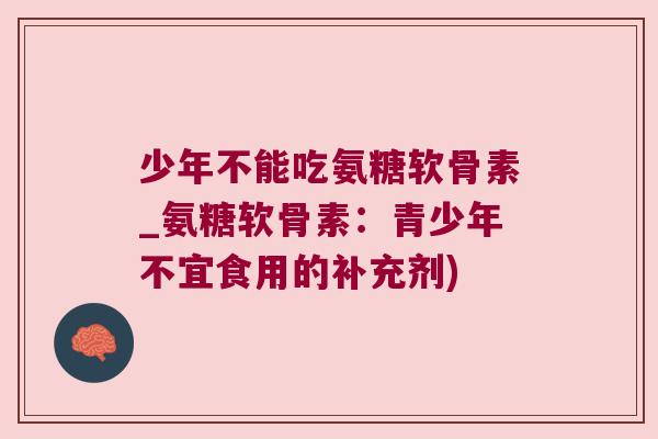 少年不能吃氨糖软骨素_氨糖软骨素：青少年不宜食用的补充剂)