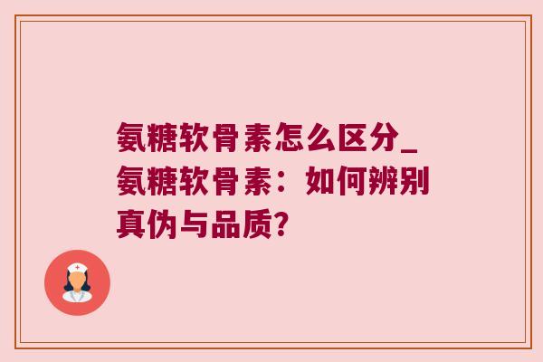 氨糖软骨素怎么区分_氨糖软骨素:如何辨别真伪与品质? 氨糖软骨素怎么区分_氨糖软骨素:如何辨别真伪与品质?