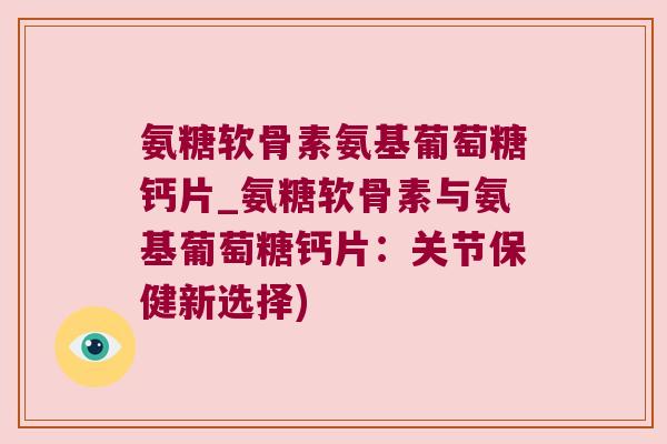 氨糖软骨素氨基葡萄糖钙片_氨糖软骨素与氨基葡萄糖钙片:关节保健新选择) 氨糖软骨素氨基葡萄糖钙片_氨糖软骨素与氨基葡萄糖钙片:关节保健新选择)