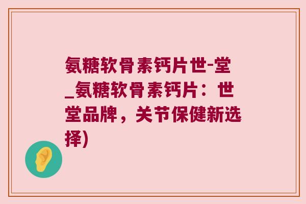 氨糖软骨素钙片世-堂_氨糖软骨素钙片:世堂品牌,关节保健新选择) 氨糖软骨素钙片世-堂_氨糖软骨素钙片:世堂品牌,关节保健新选择)