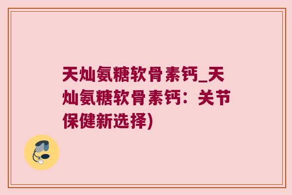 天灿氨糖软骨素钙_天灿氨糖软骨素钙：关节保健新选择)