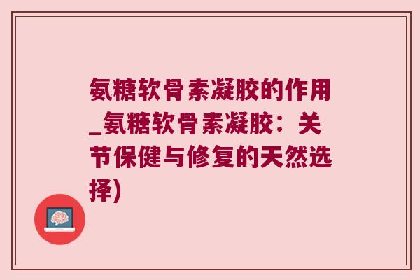 氨糖软骨素凝胶的作用_氨糖软骨素凝胶：关节保健与修复的天然选择)