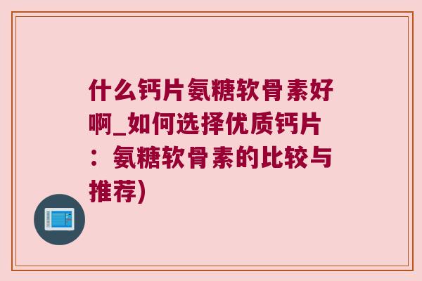 什么钙片氨糖软骨素好啊_如何选择优质钙片：氨糖软骨素的比较与推荐)