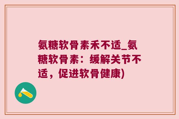 氨糖软骨素禾不适_氨糖软骨素：缓解关节不适，促进软骨健康)