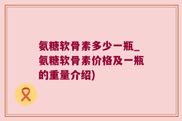氨糖软骨素多少一瓶_氨糖软骨素价格及一瓶的重量介绍)