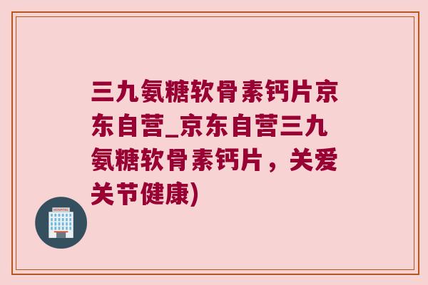 三九氨糖软骨素钙片京东自营_京东自营三九氨糖软骨素钙片，关爱关节健康)