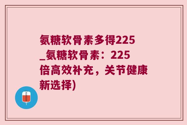 氨糖软骨素多得225_氨糖软骨素：225倍高效补充，关节健康新选择)