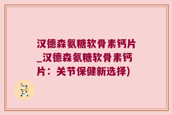 汉德森氨糖软骨素钙片_汉德森氨糖软骨素钙片：关节保健新选择)