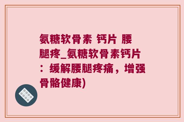氨糖软骨素 钙片 腰腿疼_氨糖软骨素钙片:缓解腰腿,增强骨骼健康) 氨糖软骨素 钙片 腰腿疼_氨糖软骨素钙片:缓解腰腿,增强骨骼健康)