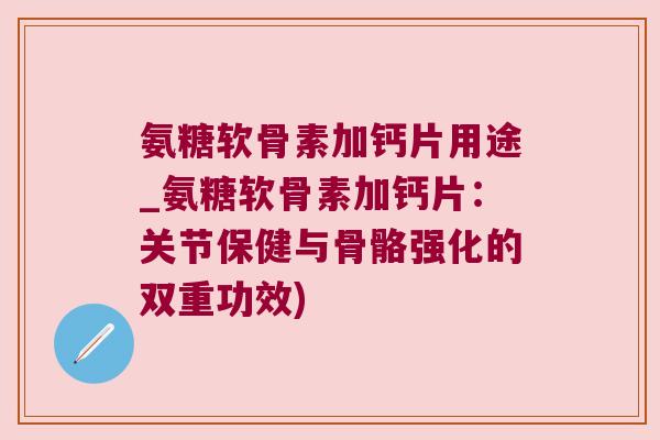 氨糖软骨素加钙片用途_氨糖软骨素加钙片:关节保健与骨骼强化的双重功效) 氨糖软骨素加钙片用途_氨糖软骨素加钙片:关节保健与骨骼强化的双重功效)