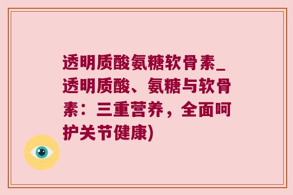 透明质酸氨糖软骨素_透明质酸、氨糖与软骨素:三重营养,全面呵护关节健康) 透明质酸氨糖软骨素_透明质酸、氨糖与软骨素:三重营养,全面呵护关节健康)
