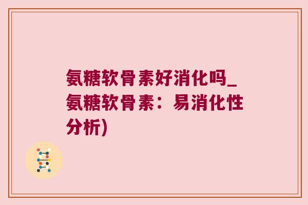 氨糖软骨素好消化吗_氨糖软骨素:易消化性分析) 氨糖软骨素好消化吗_氨糖软骨素:易消化性分析)