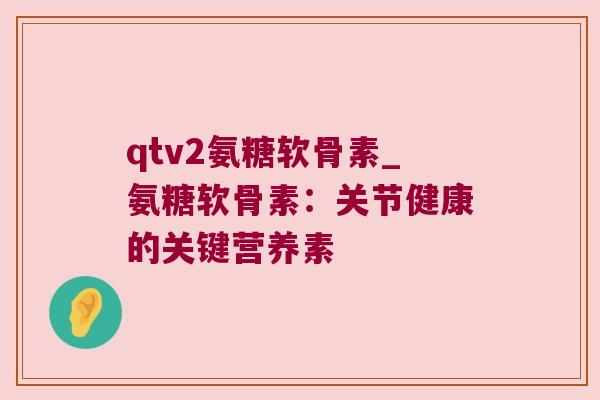 qtv2氨糖软骨素_氨糖软骨素:关节健康的关键营养素 qtv2氨糖软骨素_氨糖软骨素:关节健康的关键营养素