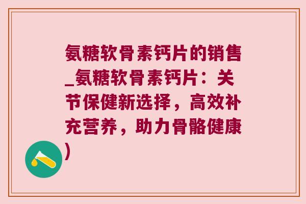氨糖软骨素钙片的销售_氨糖软骨素钙片：关节保健新选择，高效补充营养，助力骨骼健康)