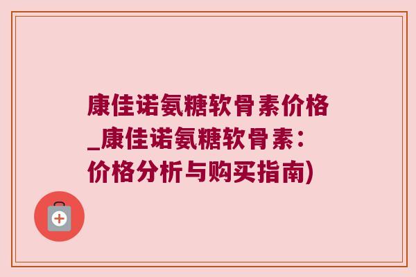 康佳诺氨糖软骨素价格_康佳诺氨糖软骨素：价格分析与购买指南)