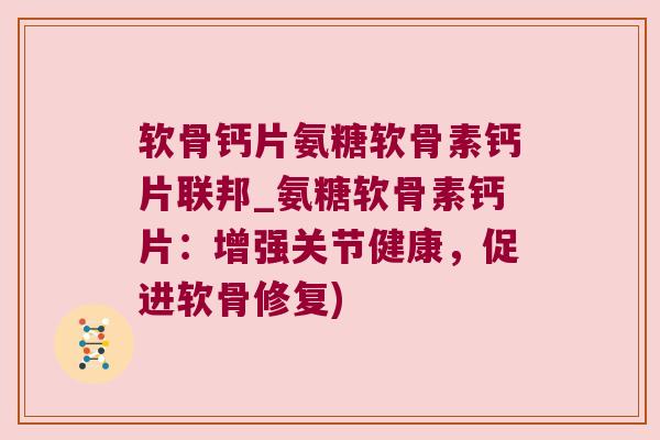 软骨钙片氨糖软骨素钙片联邦_氨糖软骨素钙片：增强关节健康，促进软骨修复)
