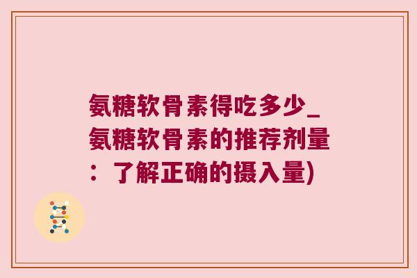 氨糖软骨素得吃多少_氨糖软骨素的推荐剂量：了解正确的摄入量)