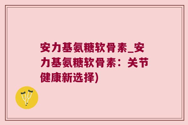 安力基氨糖软骨素_安力基氨糖软骨素:关节健康新选择) 安力基氨糖软骨素_安力基氨糖软骨素:关节健康新选择)