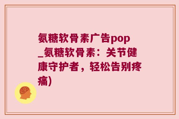 氨糖软骨素广告pop_氨糖软骨素:关节健康守护者,轻松告别) 氨糖软骨素广告pop_氨糖软骨素:关节健康守护者,轻松告别)