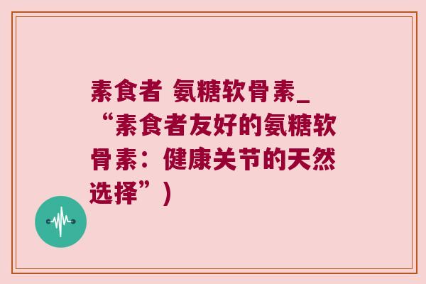素食者 氨糖软骨素_“素食者友好的氨糖软骨素：健康关节的天然选择”)